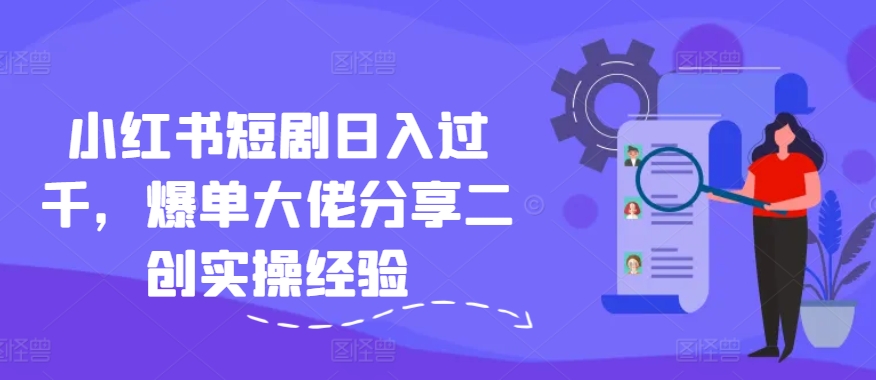 小红书短剧日入过千，爆单大佬分享二创实操经验-观棋网创