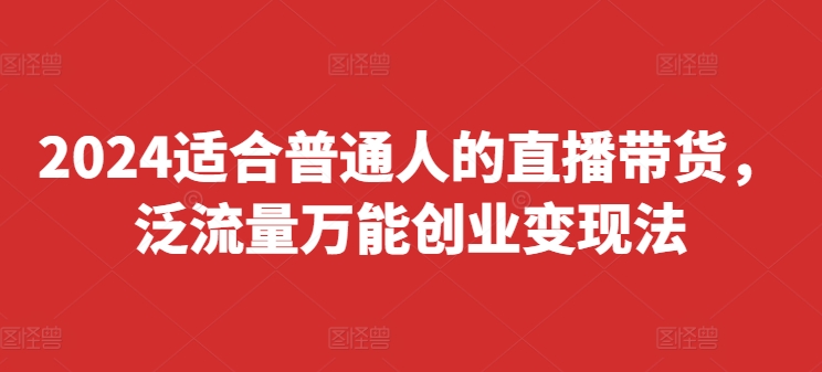 2024适合普通人的直播带货，泛流量万能创业变现法，上手快、落地快、起号快、变现快(更新8月)-观棋网创