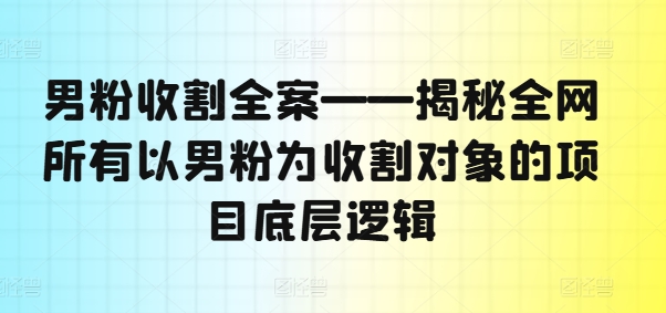 男粉收割全案——揭秘全网所有以男粉为收割对象的项目底层逻辑-观棋网创