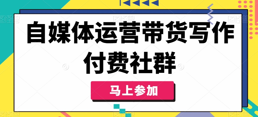 自媒体运营带货写作付费社群，带货是自媒体人必须掌握的能力-观棋网创