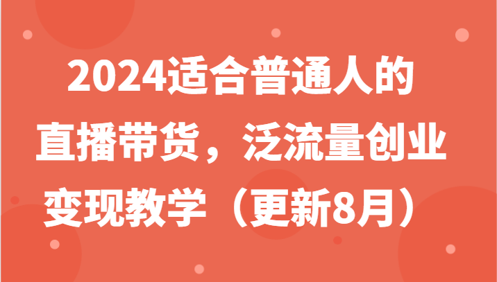 2024适合普通人的直播带货，泛流量创业变现教学(更新8月)-观棋网创