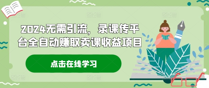 2024无需引流，录课传平台全自动赚取卖课收益项目-观棋网创