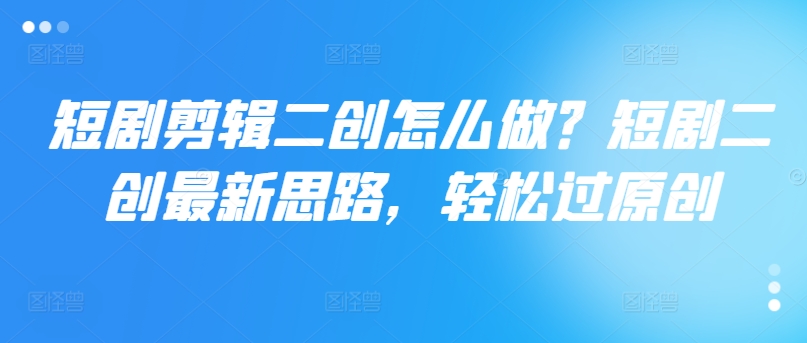 短剧剪辑二创怎么做？短剧二创最新思路，轻松过原创-观棋网创