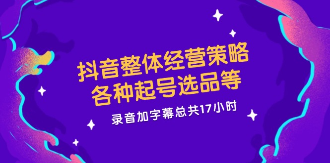 抖音整体经营策略，各种起号选品等  录音加字幕总共17小时-观棋网创