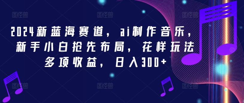 2024新蓝海赛道，ai制作音乐，新手小白抢先布局，花样玩法多项收益，日入300+【揭秘】-观棋网创