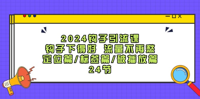 2024钩子引流课：钩子下得好流量不再愁，定位篇/标签篇/破播放篇/24节-搞薯条网-观棋网创