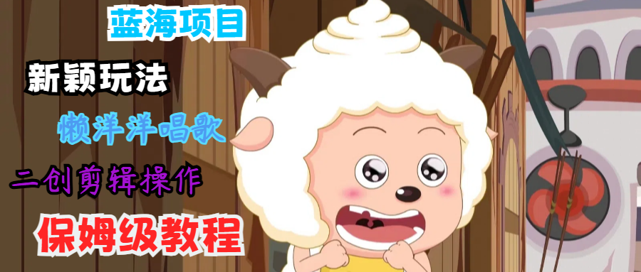 蓝海项目新颖玩法，懒洋洋唱歌 搬运剪辑操作，保姆级教程-观棋网创