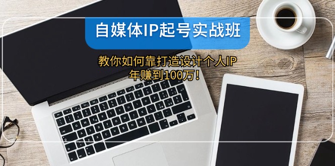 自媒体IP-起号实战班：教你如何靠打造设计个人IP，年赚到100万！-观棋网创