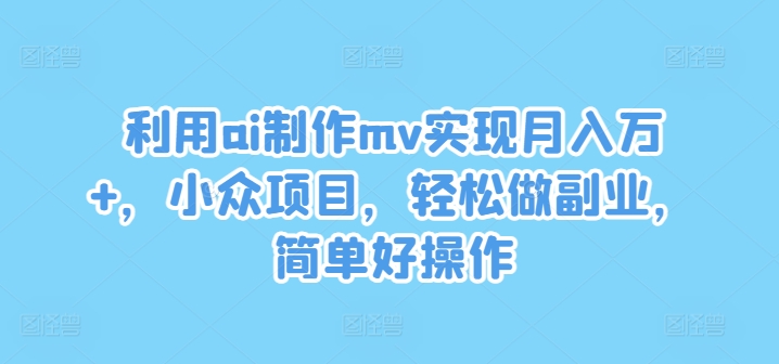 利用ai制作mv实现月入万+，小众项目，轻松做副业，简单好操作【揭秘】-观棋网创