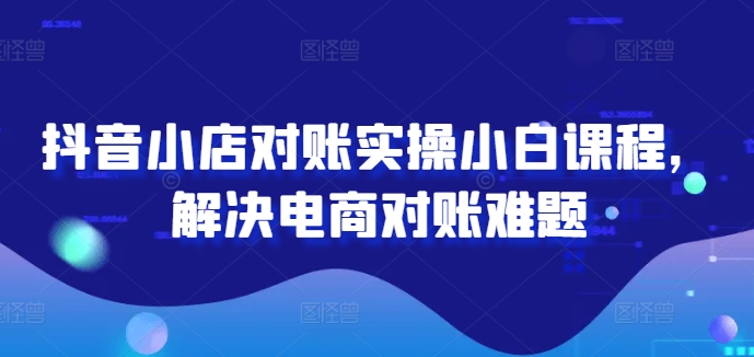 抖音小店对账实操小白课程，解决电商对账难题-观棋网创