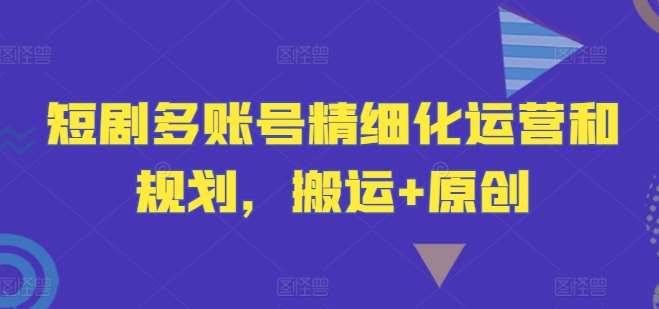 短剧多账号精细化运营和规划，搬运+原创-观棋网创