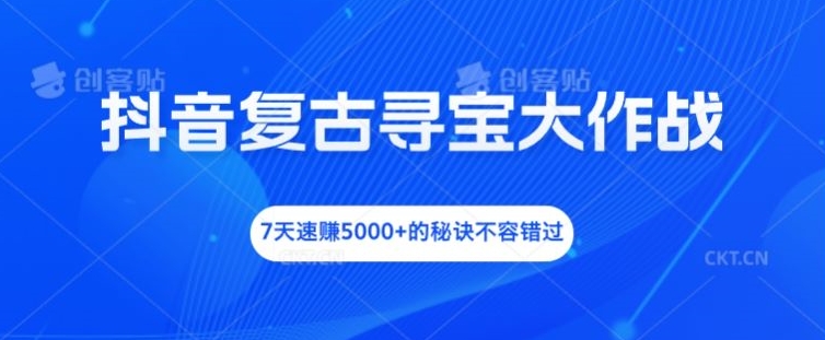 抖音复古寻宝大作战，7天速赚5000+的秘诀不容错过【揭秘】-观棋网创