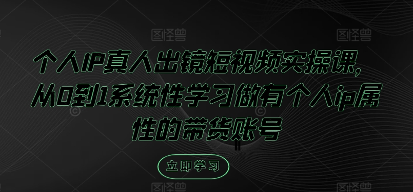 个人IP真人出镜短视频实操课，从0到1系统性学习做有个人ip属性的带货账号-观棋网创