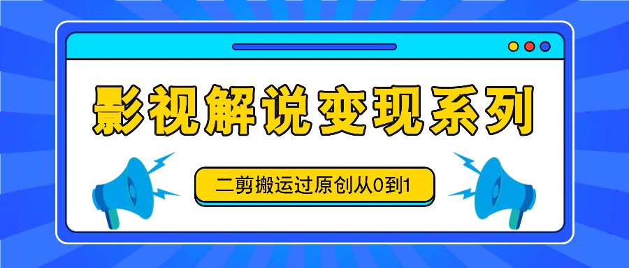 影视解说变现系列，二剪搬运过原创从0到1，喂饭式教程-观棋网创