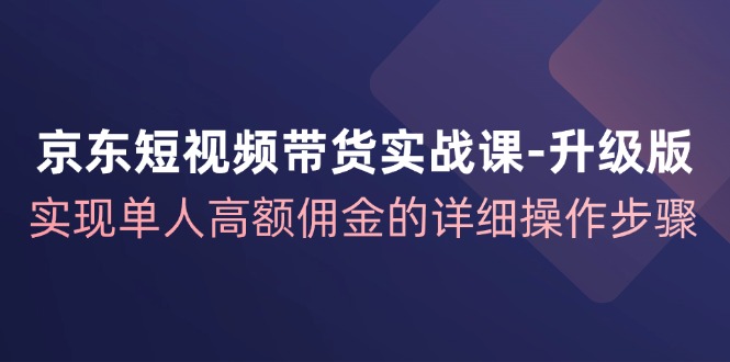 京东短视频带货实战课升级版，实现单人高额佣金的详细操作步骤-观棋网创