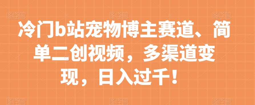 冷门b站宠物博主赛道，简单二创视频，多渠道变现，日入过千！【揭秘】-观棋网创