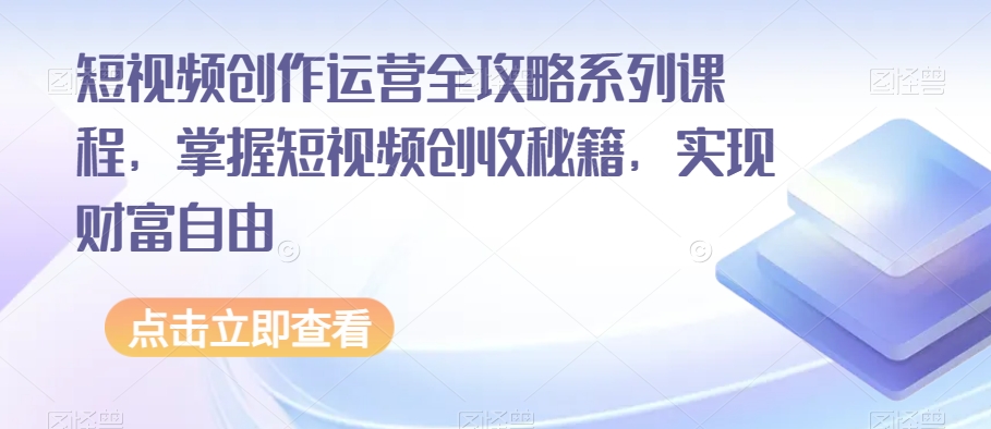 短视频创作运营全攻略系列课程，掌握短视频创收秘籍，实现财富自由-观棋网创