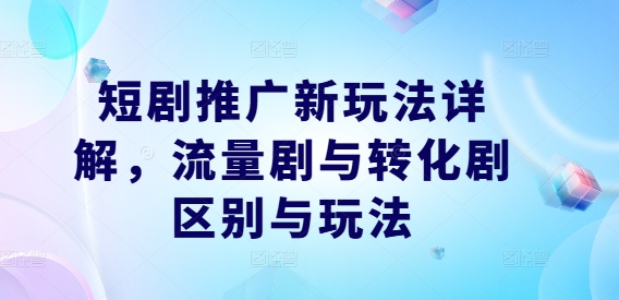 短剧推广新玩法详解，流量剧与转化剧区别与玩法-观棋网创