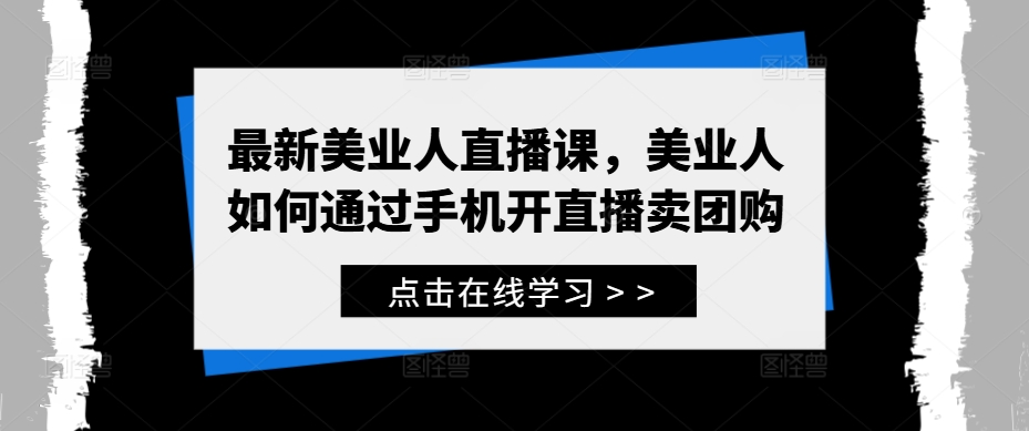 最新美业人直播课，美业人如何通过手机开直播卖团购-观棋网创