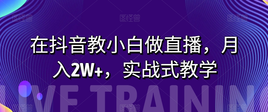 在抖音教小白做直播，月入2W+，实战式教学【揭秘】-观棋网创