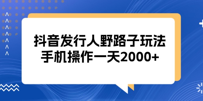抖音发行人野路子玩法，手机操作一天2000+-观棋网创