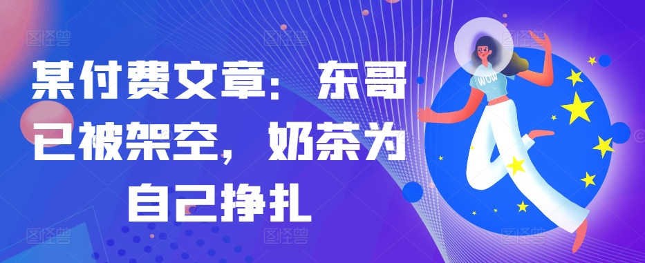 某付费文章：东哥已被架空，奶茶为自己挣扎!!-观棋网创