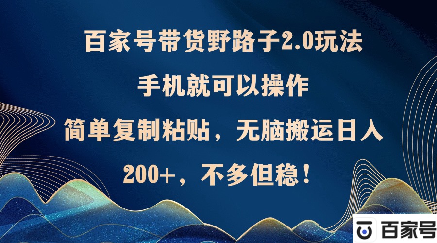 百家号带货野路子2.0玩法，手机就可以操作，简单复制粘贴，无脑搬运日…-观棋网创