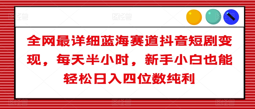 全网最详细蓝海赛道抖音短剧变现，每天半小时，新手小白也能轻松日入四位数纯利【揭秘】-观棋网创