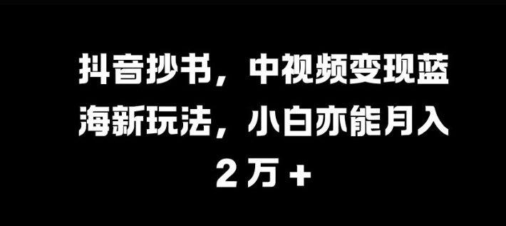 抖音抄书，中视频变现蓝海新玩法，小白亦能月入 过W【揭秘】-观棋网创