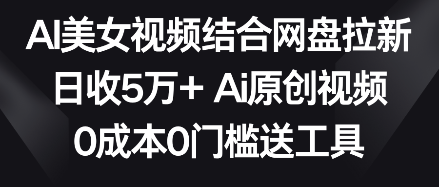 AI美女视频结合网盘拉新，日收5万+ 两分钟一条Ai原创视频，0成本0门槛送工具-观棋网创