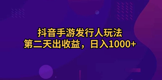 抖音手游发行人玩法，第二天出收益，日入1000+-观棋网创
