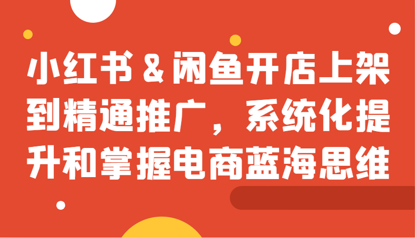 小红书&闲鱼开店上架到精通推广，系统化提升和掌握电商蓝海思维-观棋网创