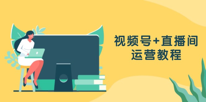 视频号+直播间运营教程：作品创作、直播设置与数据分析一网打尽-观棋网创