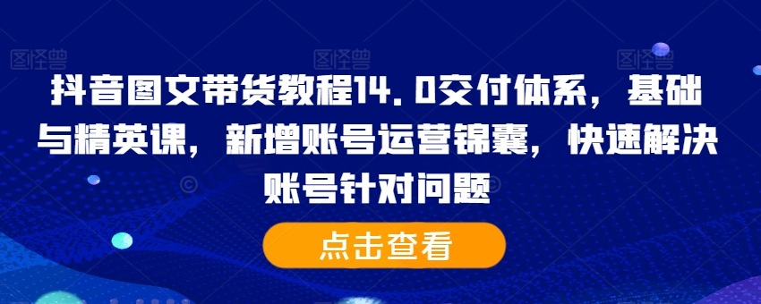 抖音图文带货教程14.0交付体系，基础与精英课，新增账号运营锦囊，快速解决账号针对问题-观棋网创