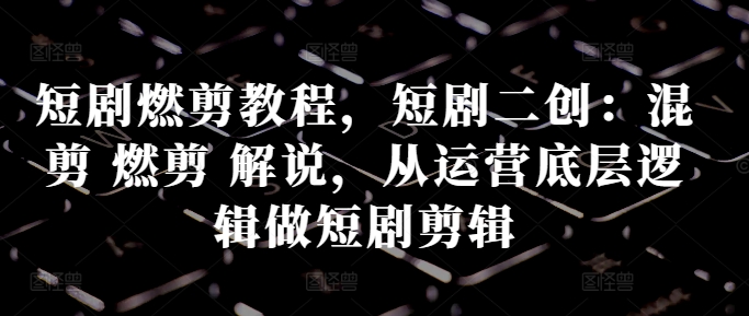 短剧燃剪教程，短剧二创：混剪 燃剪 解说，从运营底层逻辑做短剧剪辑-观棋网创