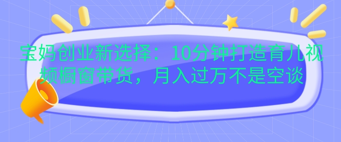 宝妈创业新选择：10分钟打造育儿视频橱窗带货，月入过W不是空谈【揭秘】-观棋网创