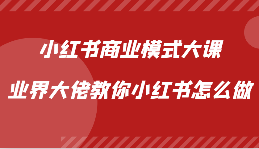 小红书商业模式大课，业界大佬教你小红书怎么做【视频课】-观棋网创