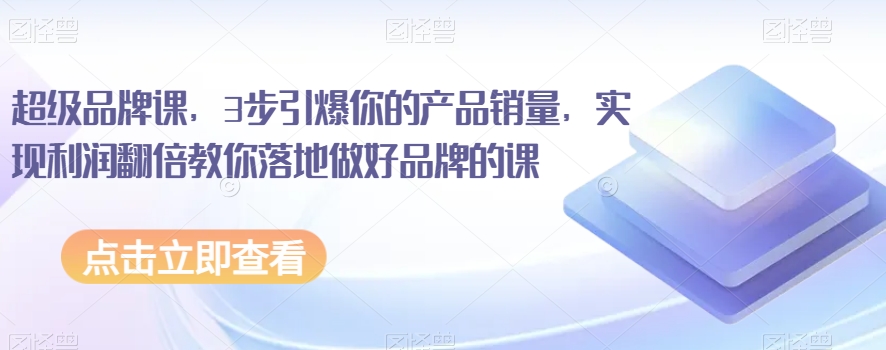 超级品牌课，3步引爆你的产品销量，实现利润翻倍教你落地做好品牌的课-观棋网创