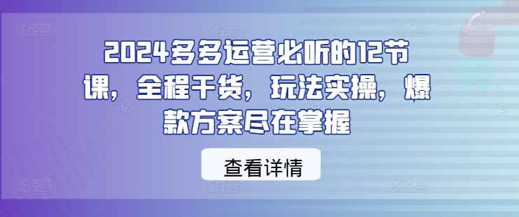 2024多多运营必听的12节课，全程干货，玩法实操，爆款方案尽在掌握-观棋网创