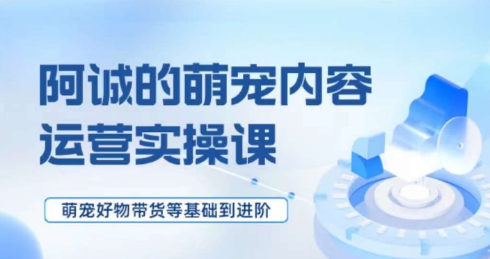 萌宠短视频运营实操课，​萌宠好物带货基础到进阶-观棋网创