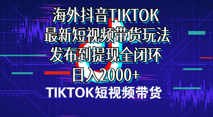 海外短视频带货，最新短视频带货玩法发布到提现全闭环，日入2000+-观棋网创
