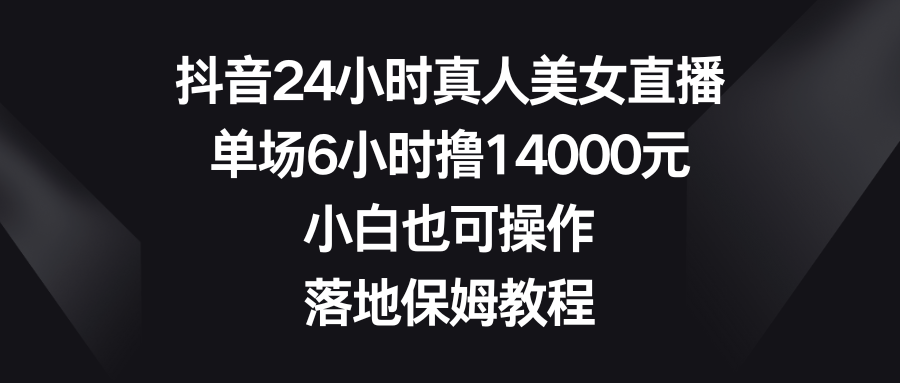 抖音24小时真人美女直播，单场6小时撸14000元，小白也可操作，落地保姆教程-观棋网创