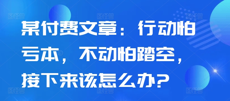 某付费文章：行动怕亏本，不动怕踏空，接下来该怎么办?-观棋网创