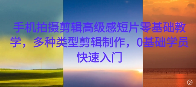 手机拍摄剪辑高级感短片零基础教学，多种类型剪辑制作，0基础学员快速入门-观棋网创
