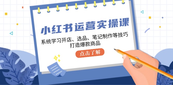 小红书运营实操课，系统学习开店、选品、笔记制作等技巧，打造爆款商品-观棋网创