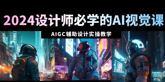 2024设计师必学的AI视觉课：AIGC辅助设计实操教学(66节课)-观棋网创