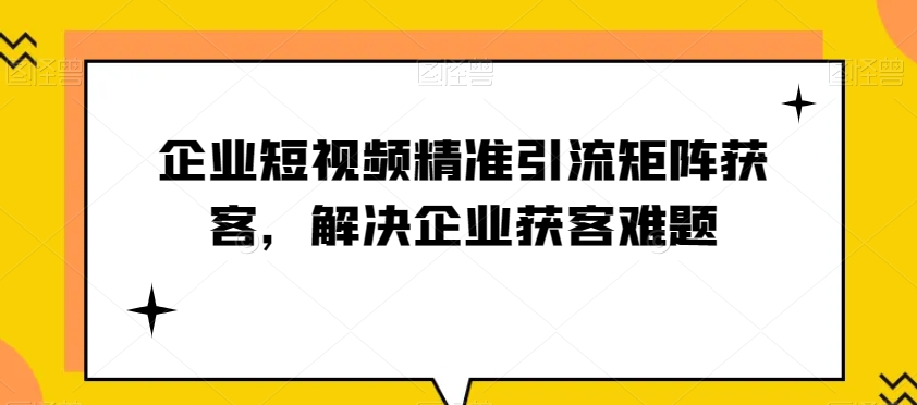 企业短视频精准引流矩阵获客，解决企业获客难题-观棋网创