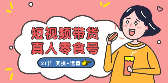 短视频带货&真人零食号：更全面的零食带货教程：21节 实操+运营-观棋网创