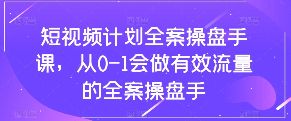 短视频计划全案操盘手课，从0-1会做有效流量的全案操盘手-观棋网创
