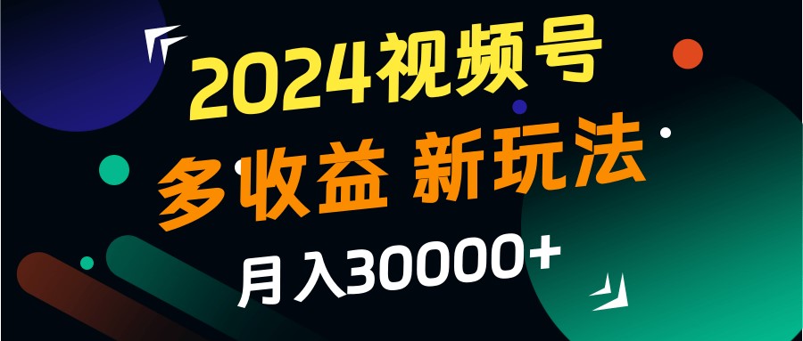2024视频号多收益的新玩法，月入3w+，新手小白都能简单上手！-观棋网创